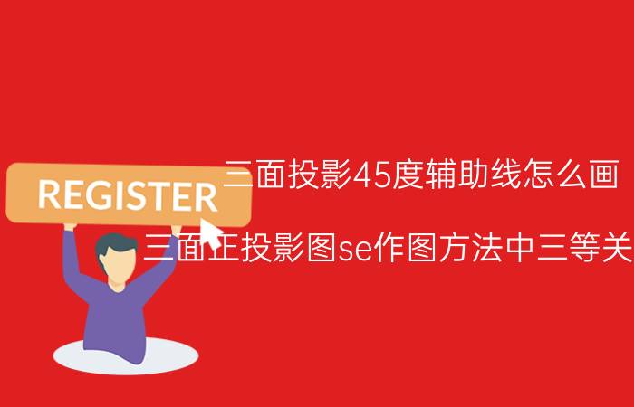 三面投影45度辅助线怎么画 三面正投影图se作图方法中三等关系是？